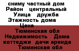 сниму частный дом › Район ­ центральный › Улица ­ дружба › Этажность дома ­ 1 › Цена ­ 12 000 - Тюменская обл. Недвижимость » Дома, коттеджи, дачи аренда   . Тюменская обл.